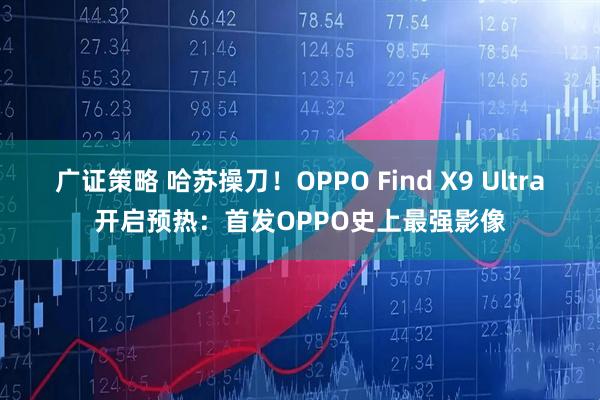 广证策略 哈苏操刀！OPPO Find X9 Ultra开启预热：首发OPPO史上最强影像
