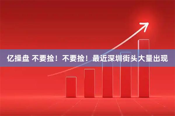 亿操盘 不要捡！不要捡！最近深圳街头大量出现