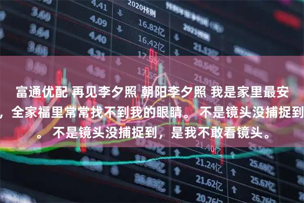 富通优配 再见李夕照 朝阳李夕照 我是家里最安静的小孩。 安静到，全家福里常常找不到我的眼睛。 不是镜头没捕捉到，是我不敢看镜头。