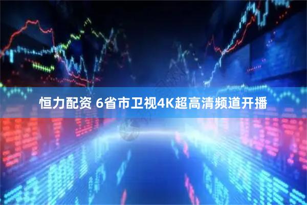 恒力配资 6省市卫视4K超高清频道开播