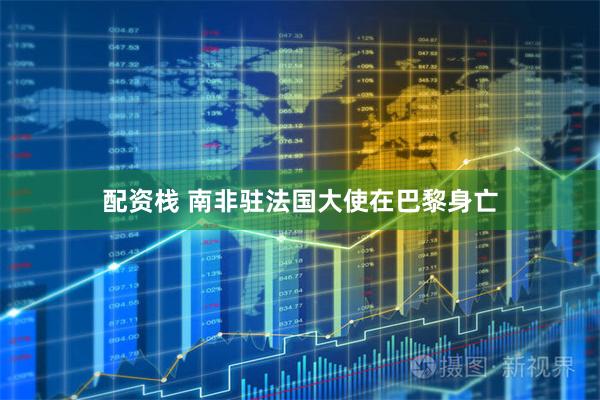 配资栈 南非驻法国大使在巴黎身亡