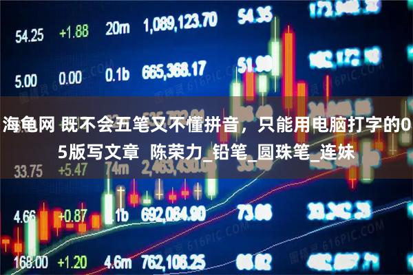 海龟网 既不会五笔又不懂拼音，只能用电脑打字的05版写文章  陈荣力_铅笔_圆珠笔_连妹