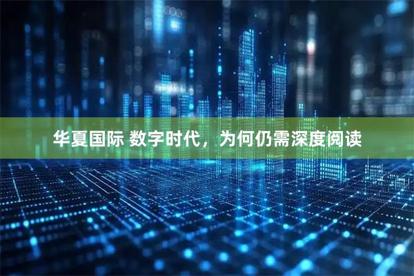 华夏国际 数字时代，为何仍需深度阅读