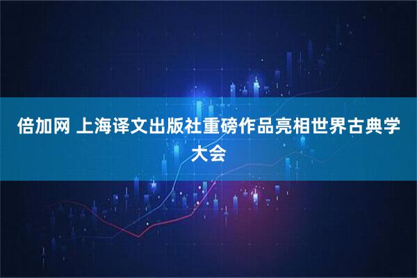 倍加网 上海译文出版社重磅作品亮相世界古典学大会