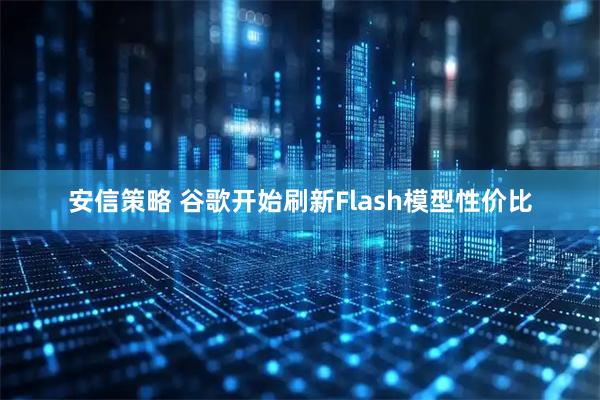 安信策略 谷歌开始刷新Flash模型性价比