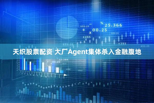天织股票配资 大厂Agent集体杀入金融腹地